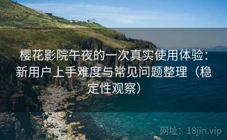樱花影院午夜的一次真实使用体验：新用户上手难度与常见问题整理（稳定性观察）