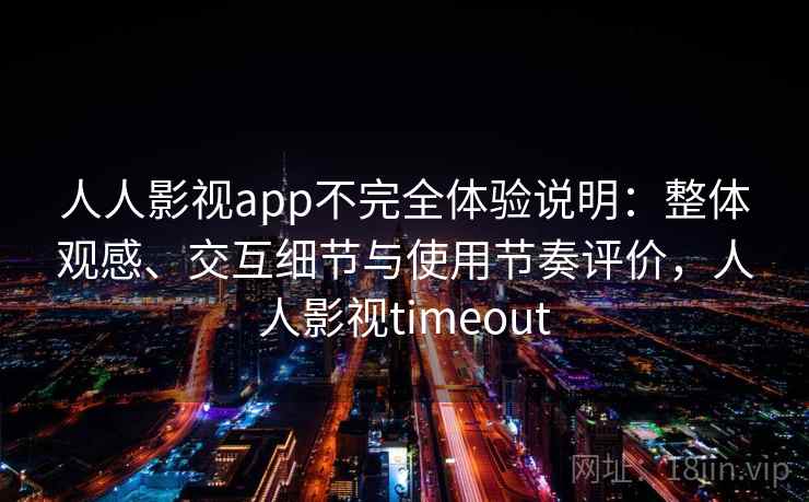 人人影视app不完全体验说明：整体观感、交互细节与使用节奏评价，人人影视timeout