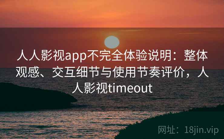 人人影视app不完全体验说明：整体观感、交互细节与使用节奏评价，人人影视timeout