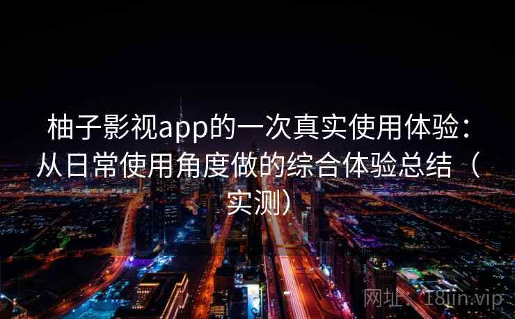 柚子影视app的一次真实使用体验：从日常使用角度做的综合体验总结（实测）