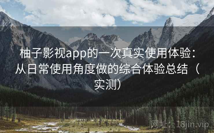 柚子影视app的一次真实使用体验：从日常使用角度做的综合体验总结（实测）