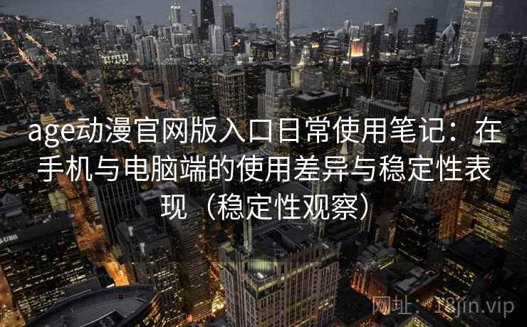 age动漫官网版入口日常使用笔记：在手机与电脑端的使用差异与稳定性表现（稳定性观察）