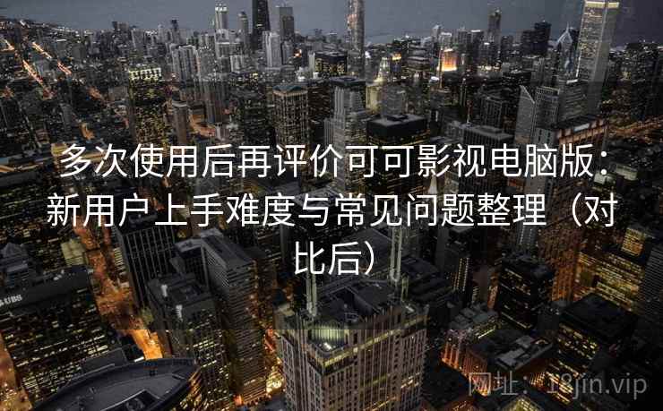 多次使用后再评价可可影视电脑版：新用户上手难度与常见问题整理（对比后）