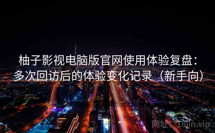 柚子影视电脑版官网使用体验复盘：多次回访后的体验变化记录（新手向）