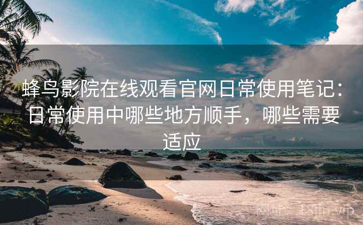 蜂鸟影院在线观看官网日常使用笔记：日常使用中哪些地方顺手，哪些需要适应