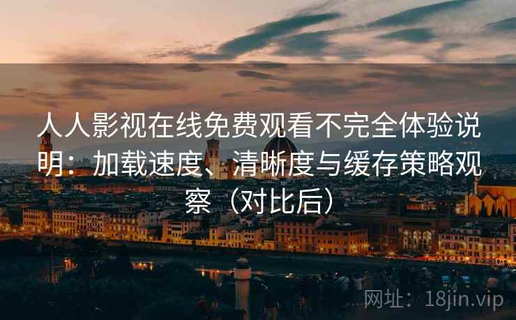 人人影视在线免费观看不完全体验说明：加载速度、清晰度与缓存策略观察（对比后）