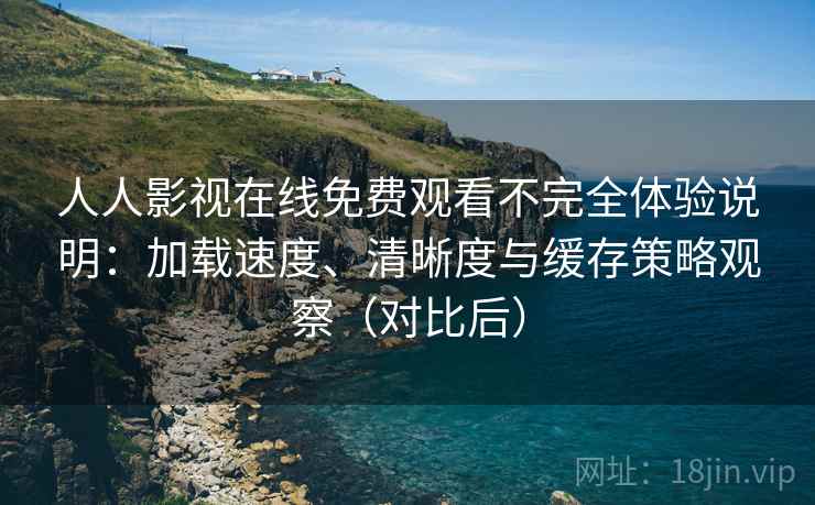人人影视在线免费观看不完全体验说明：加载速度、清晰度与缓存策略观察（对比后）