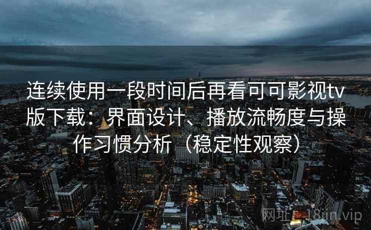 连续使用一段时间后再看可可影视tv版下载：界面设计、播放流畅度与操作习惯分析（稳定性观察）