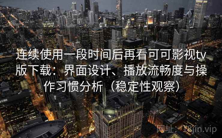 连续使用一段时间后再看可可影视tv版下载：界面设计、播放流畅度与操作习惯分析（稳定性观察）