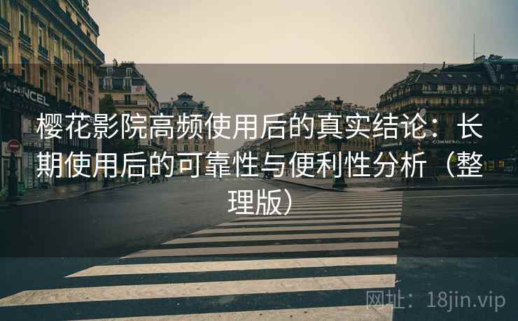 樱花影院高频使用后的真实结论：长期使用后的可靠性与便利性分析（整理版）
