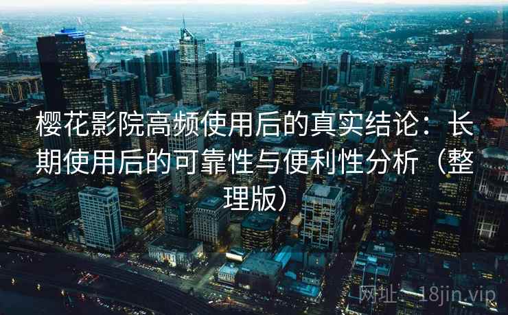 樱花影院高频使用后的真实结论：长期使用后的可靠性与便利性分析（整理版）
