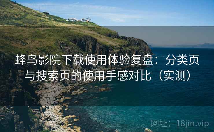 蜂鸟影院下载使用体验复盘：分类页与搜索页的使用手感对比（实测）