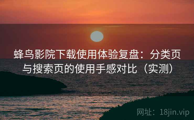 蜂鸟影院下载使用体验复盘：分类页与搜索页的使用手感对比（实测）