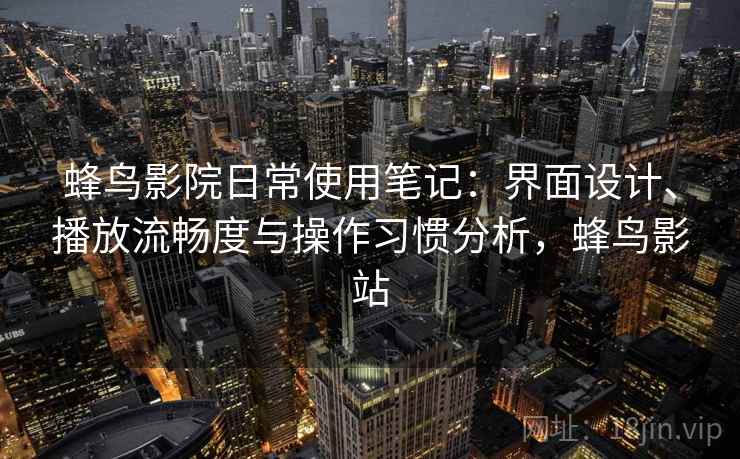 蜂鸟影院日常使用笔记：界面设计、播放流畅度与操作习惯分析，蜂鸟影站