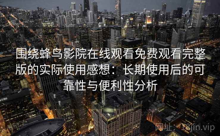 围绕蜂鸟影院在线观看免费观看完整版的实际使用感想：长期使用后的可靠性与便利性分析