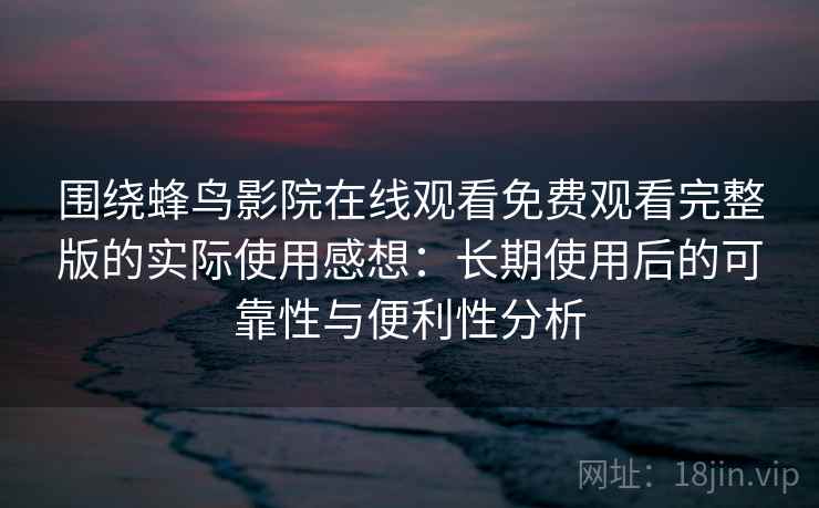 围绕蜂鸟影院在线观看免费观看完整版的实际使用感想：长期使用后的可靠性与便利性分析