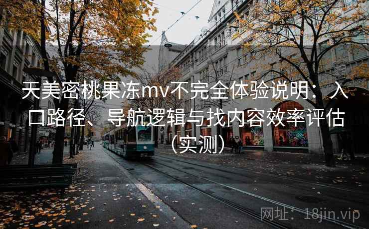 天美密桃果冻mv不完全体验说明：入口路径、导航逻辑与找内容效率评估（实测）