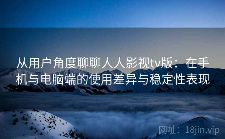 从用户角度聊聊人人影视tv版：在手机与电脑端的使用差异与稳定性表现