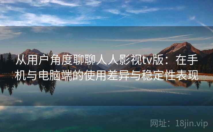 从用户角度聊聊人人影视tv版：在手机与电脑端的使用差异与稳定性表现