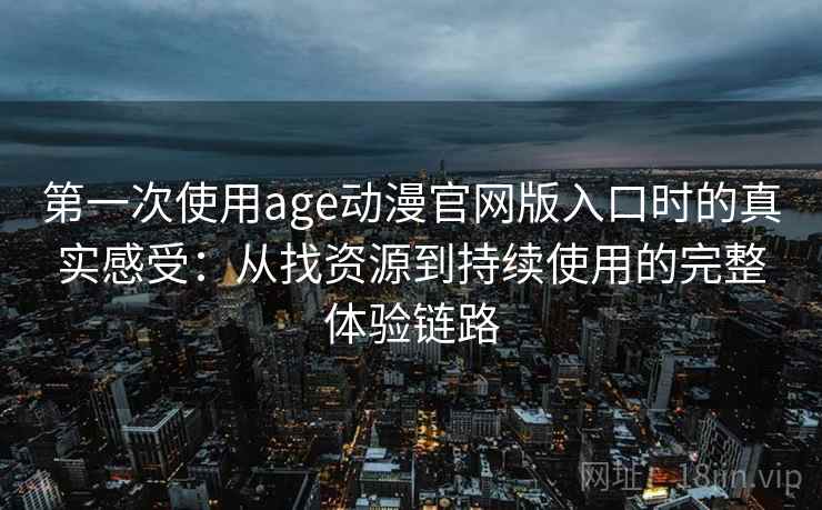 第一次使用age动漫官网版入口时的真实感受：从找资源到持续使用的完整体验链路