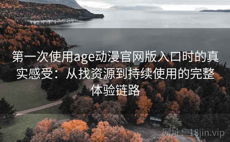 第一次使用age动漫官网版入口时的真实感受：从找资源到持续使用的完整体验链路